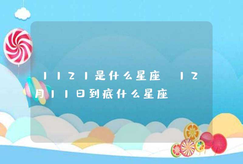 1121是什么星座 12月11日到底什么星座 1121是什么星座 12月11日到底什么星座