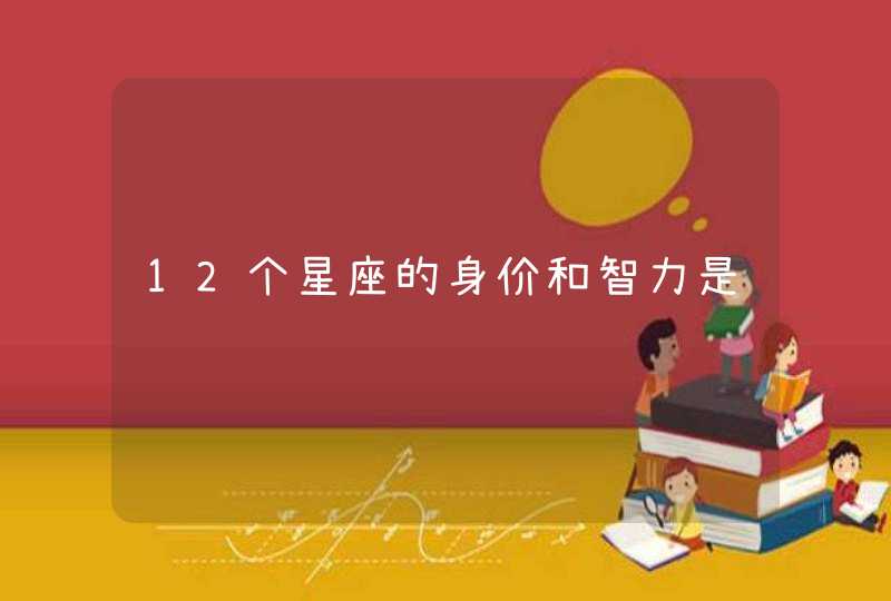 12个星座的身价和智力是 12个星座的身价和智力是