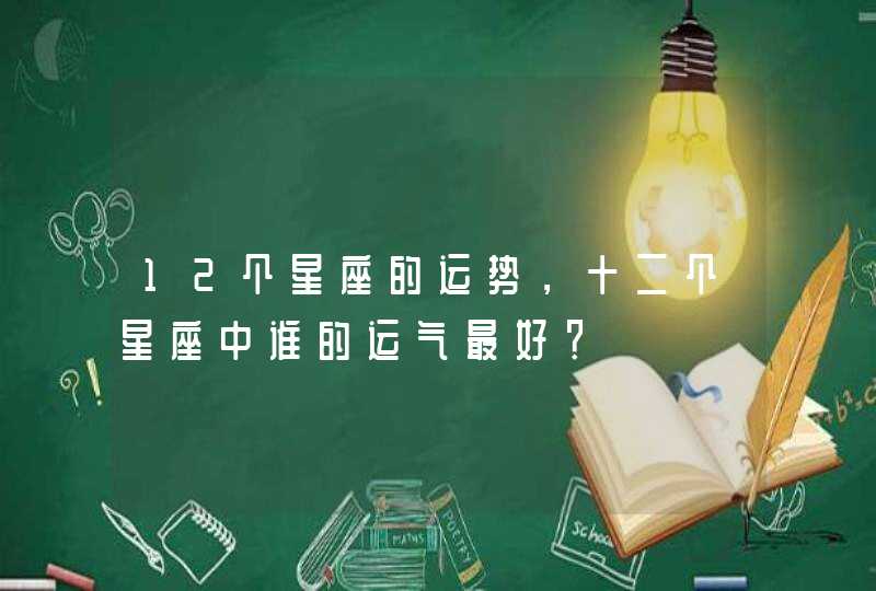 12个星座的运势,十二个星座中谁的运气最好? 12个星座的运势,十二个星座中谁的运气最好?