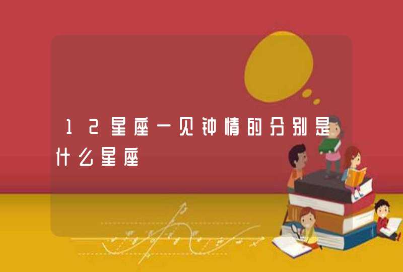 12星座一见钟情的分别是什么星座 12星座一见钟情的分别是什么星座