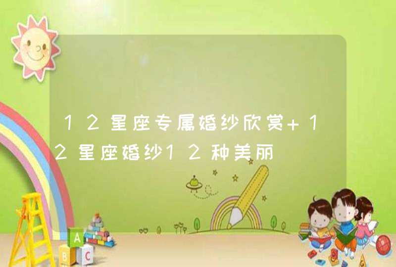 12星座专属婚纱欣赏 12星座婚纱12种美丽 12星座专属婚纱欣赏 12星座婚纱12种美丽