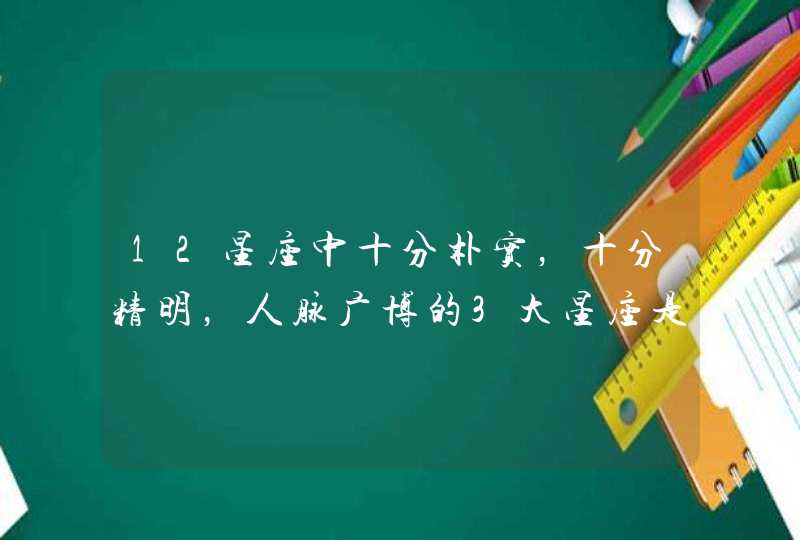 12星座中十分朴实,十分精明,人脉广博的3大星座是谁? 12星座中十分朴实,十分精明,人脉广博的3大星座是谁?