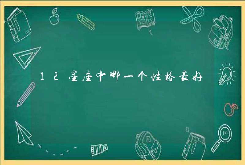 12星座中哪一个性格最好 12星座中哪一个性格最好