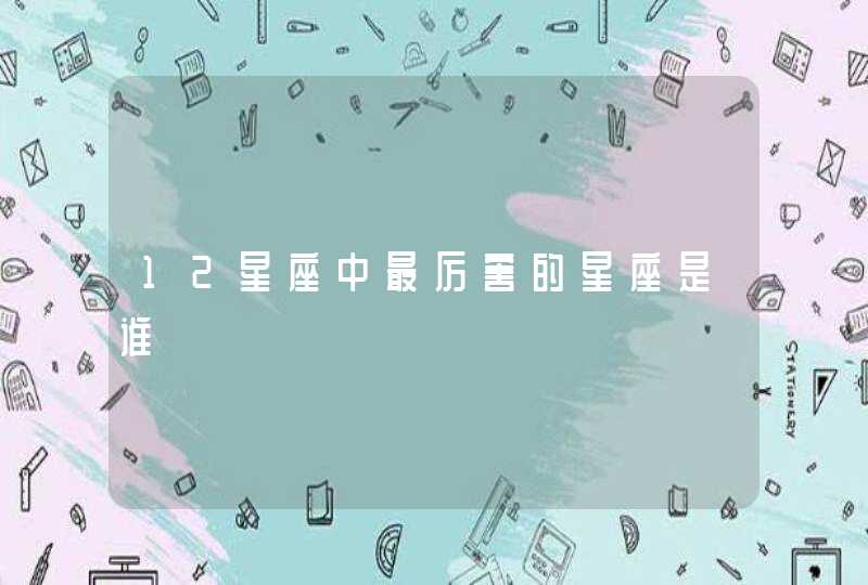 12星座中最厉害的星座是谁 12星座中最厉害的星座是谁