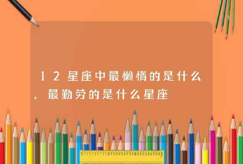 12星座中最懒惰的是什么,最勤劳的是什么星座 12星座中最懒惰的是什么,最勤劳的是什么星座