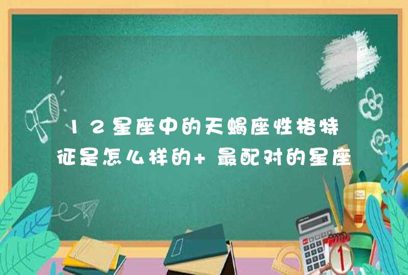 12星座中的天蝎座性格特征是怎么样的 最配对的星座是什么 12星座中的天蝎座性格特征是怎么样的 最配对的星座是什么
