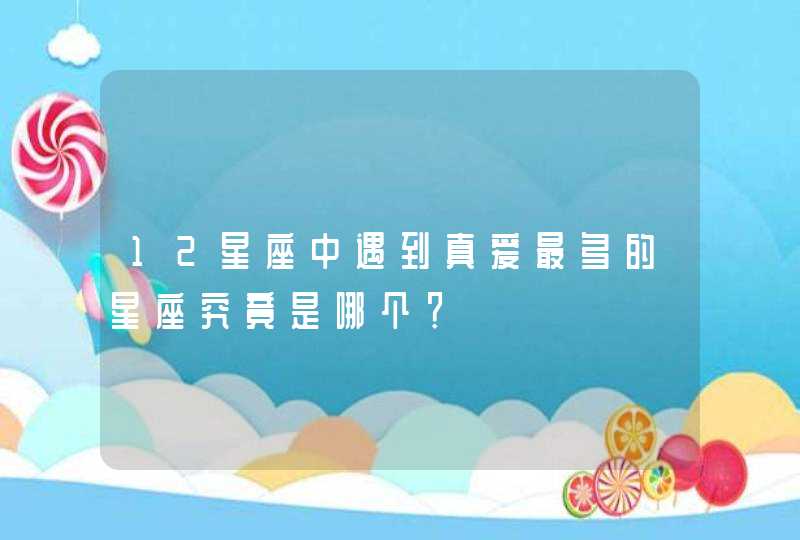 12星座中遇到真爱最多的星座究竟是哪个? 12星座中遇到真爱最多的星座究竟是哪个?