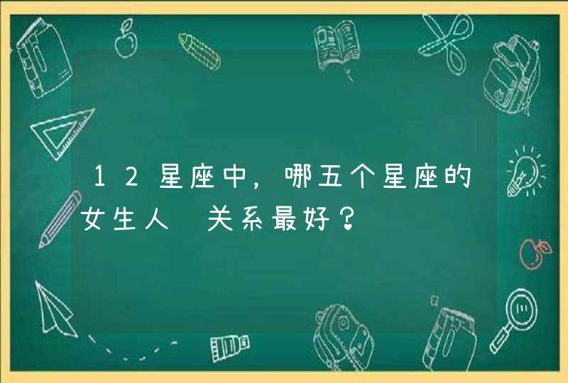 12星座中,哪五个星座的女生人际关系最好? 12星座中,哪五个星座的女生人际关系最好?