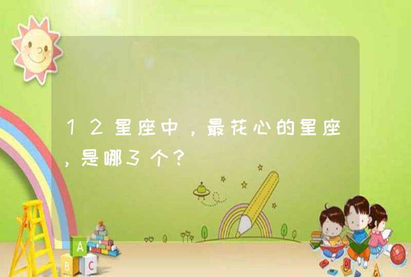 12星座中,最花心的星座,是哪3个? 12星座中,最花心的星座,是哪3个?