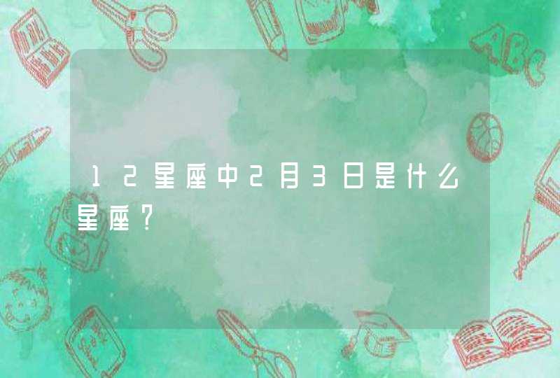 12星座中2月3日是什么星座? 12星座中2月3日是什么星座?