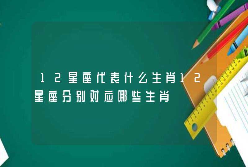 12星座代表什么生肖12星座分别对应哪些生肖 12星座代表什么生肖12星座分别对应哪些生肖