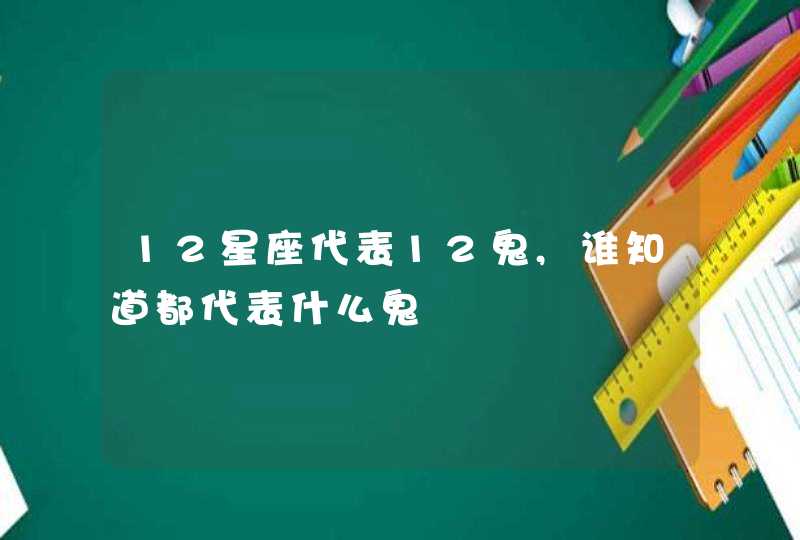 12星座代表12鬼,谁知道都代表什么鬼 12星座代表12鬼,谁知道都代表什么鬼