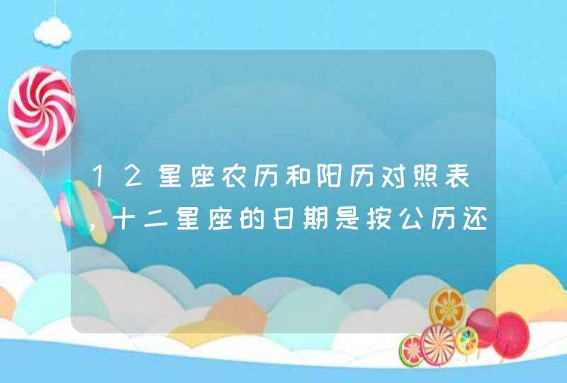 12星座农历和阳历对照表,十二星座的日期是按公历还是农历 12星座农历和阳历对照表,十二星座的日期是按公历还是农历
