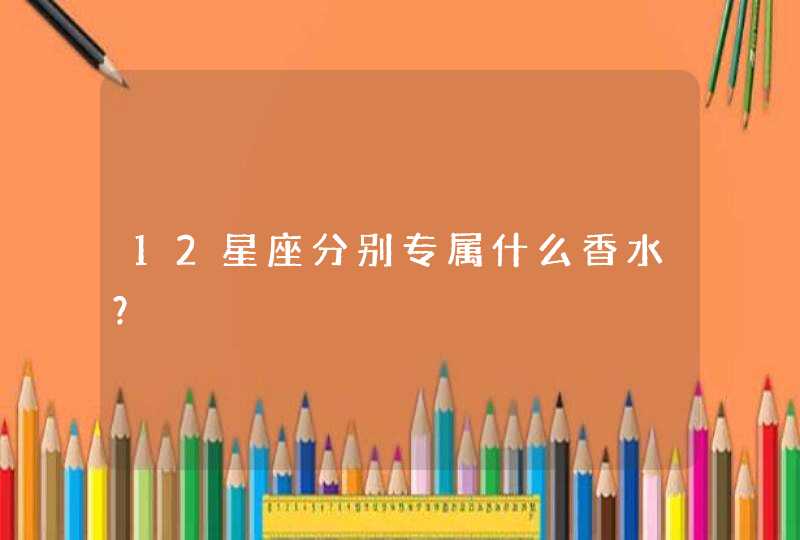 12星座分别专属什么香水? 12星座分别专属什么香水?