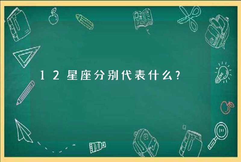 12星座分别代表什么? 12星座分别代表什么?