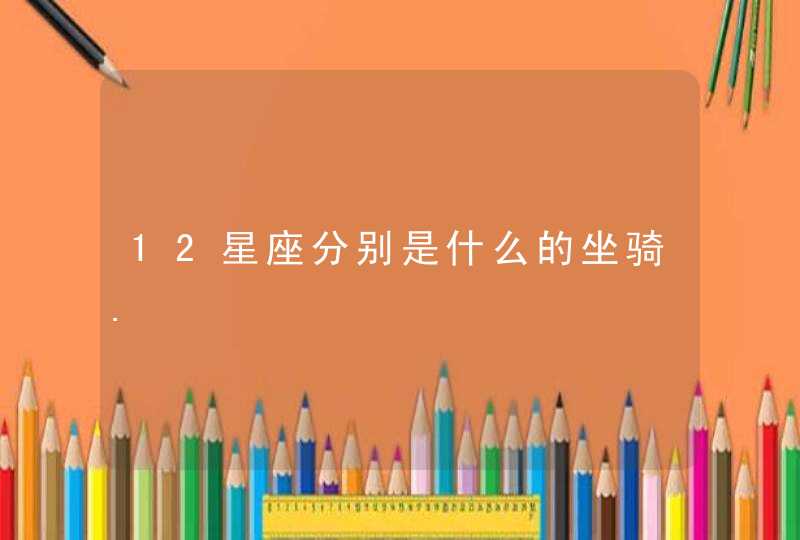 12星座分别是什么的坐骑. 12星座分别是什么的坐骑.