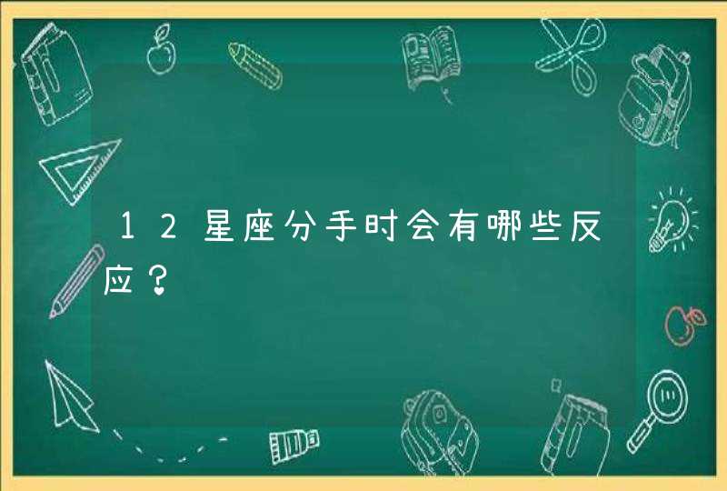 12星座分手时会有哪些反应? 12星座分手时会有哪些反应?
