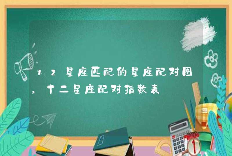 12星座匹配的星座配对图,十二星座配对指数表 12星座匹配的星座配对图,十二星座配对指数表