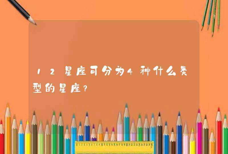 12星座可分为4种什么类型的星座? 12星座可分为4种什么类型的星座?
