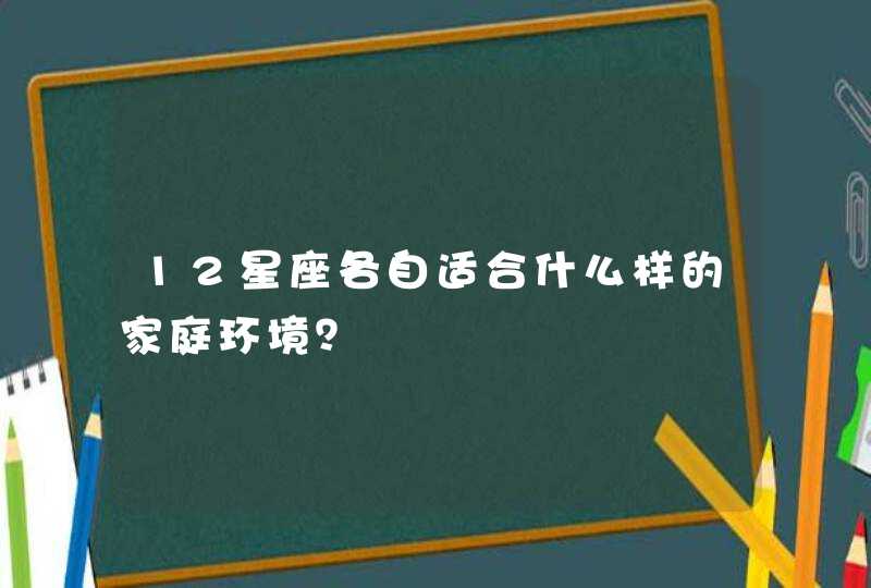 12星座各自适合什么样的家庭环境? 12星座各自适合什么样的家庭环境?