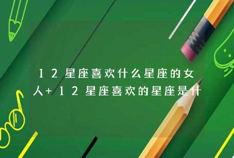 12星座喜欢什么星座的女人 12星座喜欢的星座是什么 12星座喜欢什么星座的女人 12星座喜欢的星座是什么