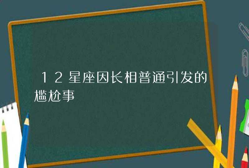 12星座因长相普通引发的尴尬事 12星座因长相普通引发的尴尬事