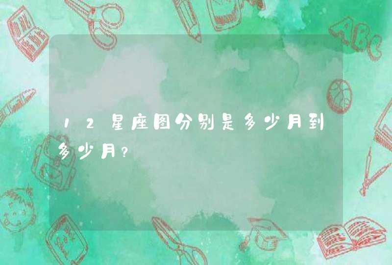 12星座图分别是多少月到多少月? 12星座图分别是多少月到多少月?