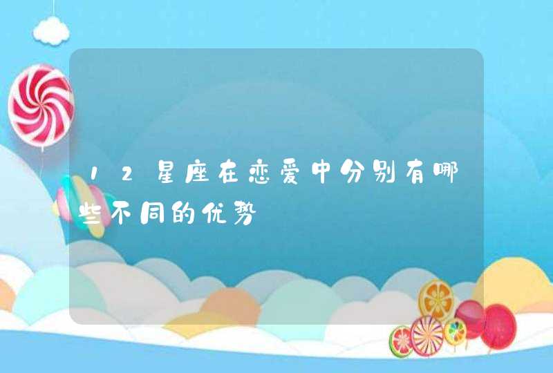 12星座在恋爱中分别有哪些不同的优势 12星座在恋爱中分别有哪些不同的优势