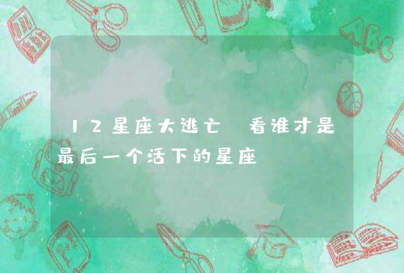 12星座大逃亡,看谁才是最后一个活下的星座 12星座大逃亡,看谁才是最后一个活下的星座