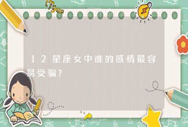 12星座女中谁的感情最容易受骗? 12星座女中谁的感情最容易受骗?