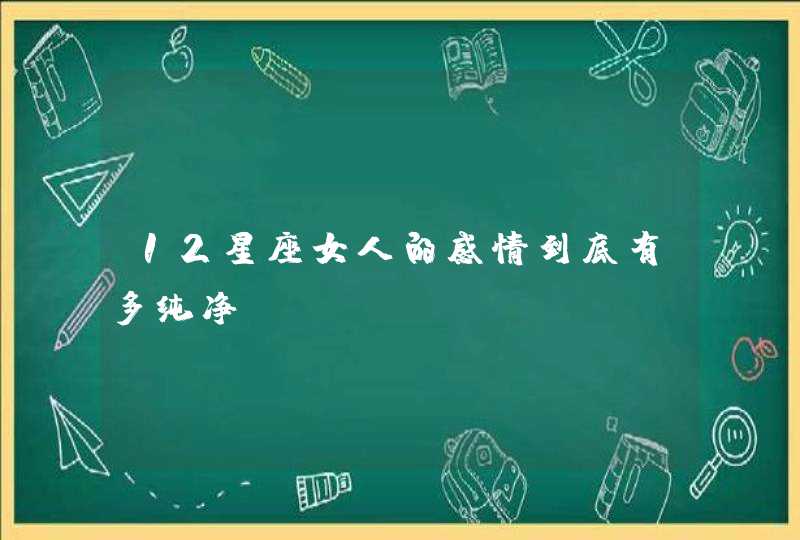 12星座女人的感情到底有多纯净 12星座女人的感情到底有多纯净