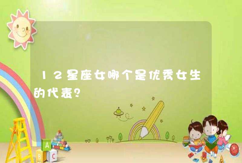 12星座女哪个是优秀女生的代表? 12星座女哪个是优秀女生的代表?