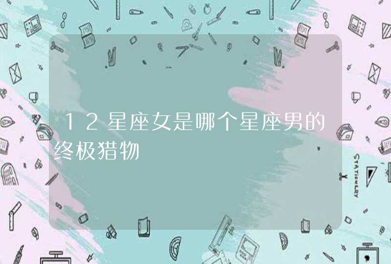 12星座女是哪个星座男的终极猎物 12星座女是哪个星座男的终极猎物