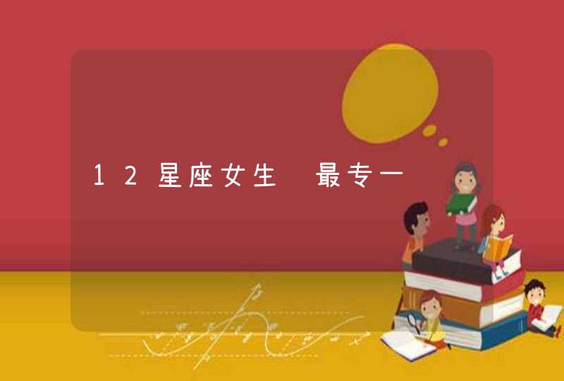 12星座女生谁最专一 12星座女生谁最专一