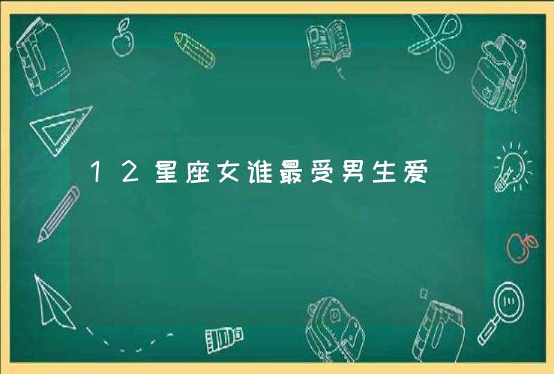 12星座女谁最受男生爱 12星座女谁最受男生爱