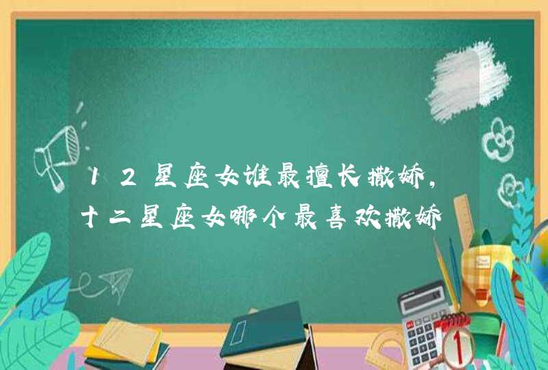 12星座女谁最擅长撒娇,十二星座女哪个最喜欢撒娇 12星座女谁最擅长撒娇,十二星座女哪个最喜欢撒娇