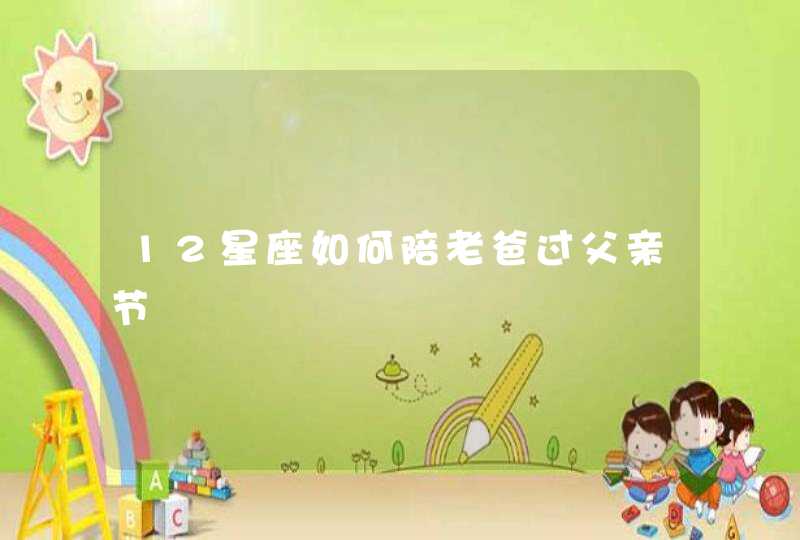 12星座如何陪老爸过父亲节 12星座如何陪老爸过父亲节