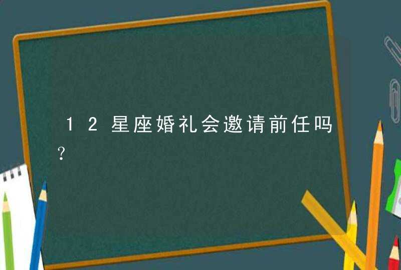12星座婚礼会邀请前任吗? 12星座婚礼会邀请前任吗?