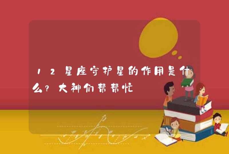 12星座守护星的作用是什么?大神们帮帮忙 12星座守护星的作用是什么?大神们帮帮忙