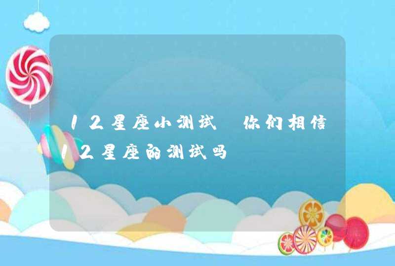 12星座小测试,你们相信12星座的测试吗? 12星座小测试,你们相信12星座的测试吗?