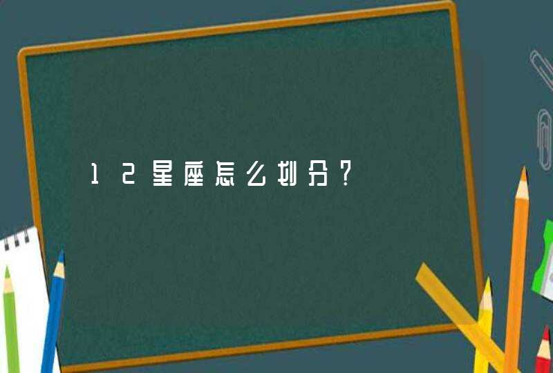 12星座怎么划分? 12星座怎么划分?