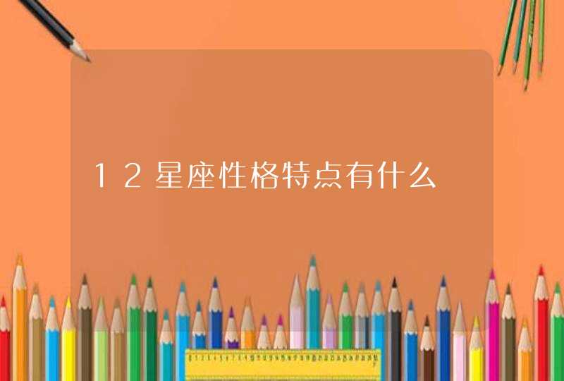 12星座性格特点有什么 12星座性格特点有什么