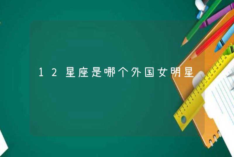 12星座是哪个外国女明星 12星座是哪个外国女明星