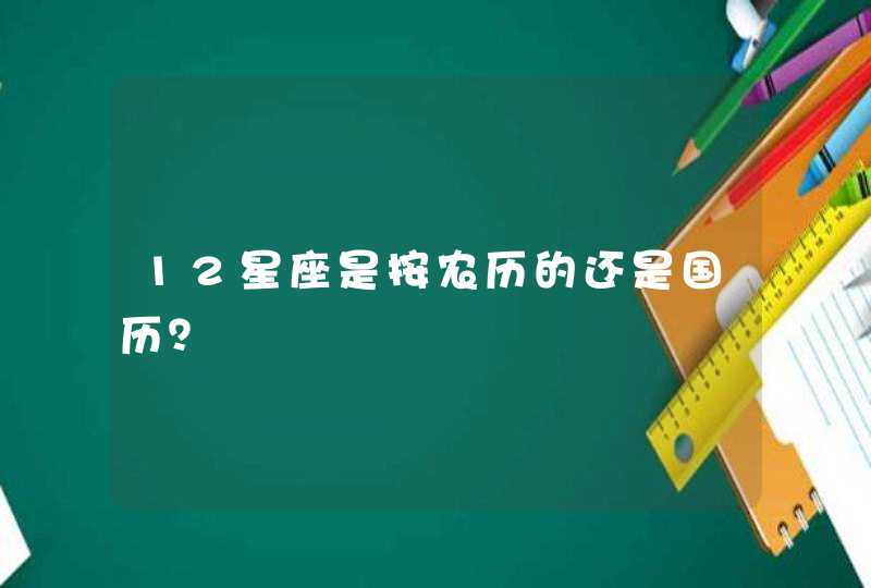 12星座是按农历的还是国历? 12星座是按农历的还是国历?