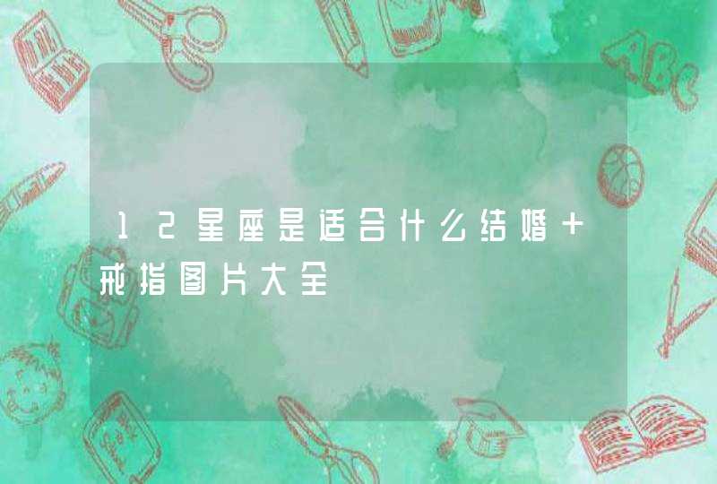 12星座是适合什么结婚 戒指图片大全 12星座是适合什么结婚 戒指图片大全