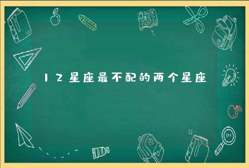 12星座最不配的两个星座 12星座最不配的两个星座