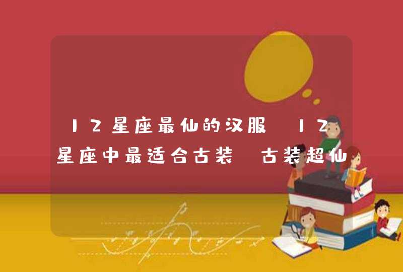12星座最仙的汉服,12星座中最适合古装,古装超仙的星座到底是哪几个? 12星座最仙的汉服,12星座中最适合古装,古装超仙的星座到底是哪几个?