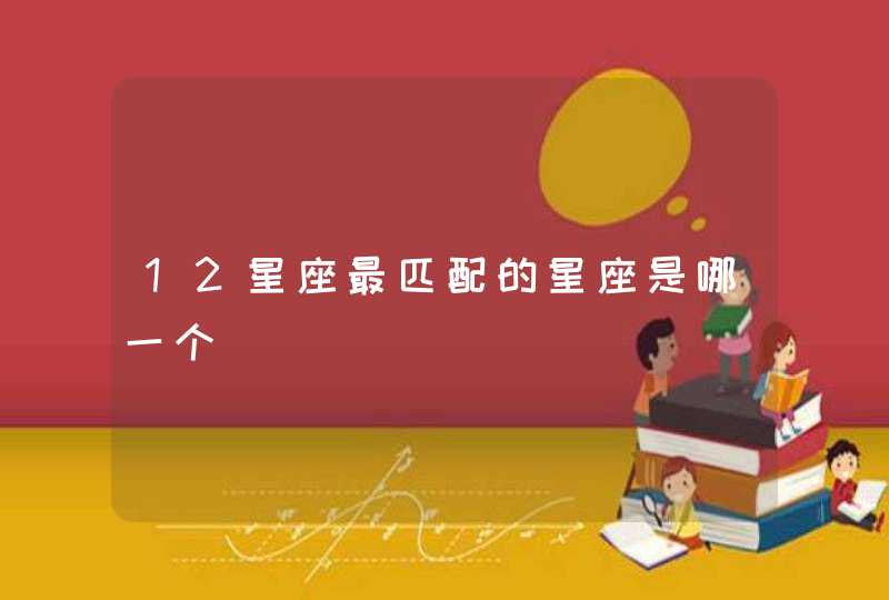 12星座最匹配的星座是哪一个 12星座最匹配的星座是哪一个