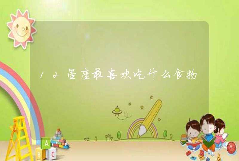 12星座最喜欢吃什么食物 12星座最喜欢吃什么食物