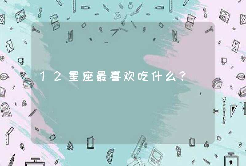 12星座最喜欢吃什么? 12星座最喜欢吃什么?